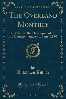 Download The Overland Monthly, Vol. 4: Devoted to the Development of the Country; January to June, 1870 (Classic Reprint) - Unknown | PDF