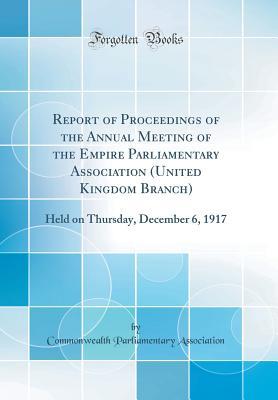Read Report of Proceedings of the Annual Meeting of the Empire Parliamentary Association (United Kingdom Branch): Held on Thursday, December 6, 1917 (Classic Reprint) - Commonwealth Parliamentary Association | PDF