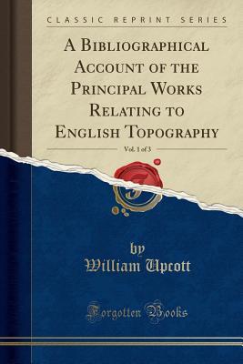 Download A Bibliographical Account of the Principal Works Relating to English Topography, Vol. 1 of 3 (Classic Reprint) - William Upcott | ePub