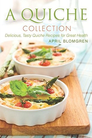 Download A Quiche Collection: Delicious, Tasty Quiche Recipes for Great Health - April Blomgren file in PDF