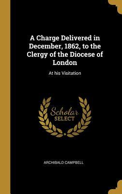 Read online A Charge Delivered in December, 1862, to the Clergy of the Diocese of London: At His Visitation - Archibald Campbell file in PDF