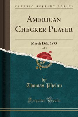 Read American Checker Player, Vol. 1: March 15th, 1875 (Classic Reprint) - Thomas W. Phelan | PDF