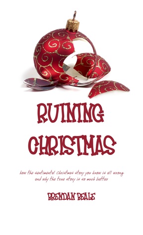 Read online Ruining Christmas: how the sentimental Christmas story you know is all wrong and why the true story is so much better - Brendan Beale | PDF