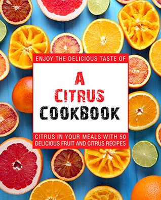 Download A Citrus Cookbook: Enjoy the Delicious Tastes of Citrus In Your Meals With 50 Delicious Fruit and Citrus Recipes (2nd Edition) - BookSumo Press file in ePub