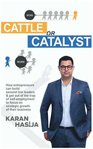 Read online Cattle or Catalyst: How Entrepreneurs Can Build Second Line Leaders & Get Out Of The Trap Of Self- Employment To Focus On Strategic Growth Of Their Business - Karan Hasija file in PDF