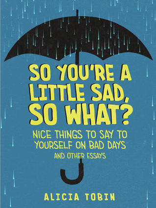 Read So You're a Little Sad, So What?: Nice Things to Say to Yourself on Bad Days and Other Essays - Alicia Tobin | ePub