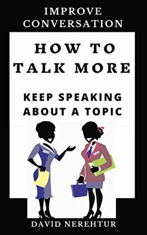 Read online How To Talk More: Keep Speaking About A Topic (Improve Conversation) - David Nerehtur file in PDF