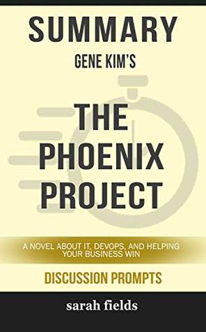 Read Summary: Gene Kim's The Phoenix Project: A Novel about IT, DevOps, and Helping Your Business Win - Sarah Fields file in PDF