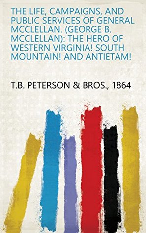 Download The Life, Campaigns, and Public Services of General McClellan. (George B. McClellan): The Hero of Western Virginia! South Mountain! and Antietam! - 1864 T.B. Peterson & Bros. | PDF