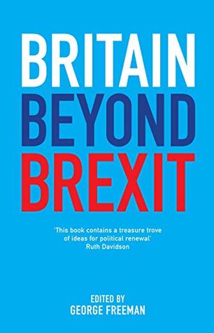 Read online Britain Beyond Brexit: A New Conservative Vision - George Freeman | PDF