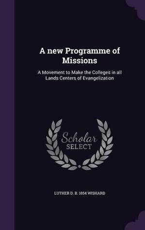 Read A New Programme of Missions: A Movement to Make the Colleges in All Lands Centers of Evangelization - Luther D Wishard file in ePub