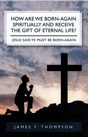 Read How Are We Born-Again Spiritually And Receive The Gift Of Eternal Life?: Jesus said Ye Must Be Born-Again - James Thompson | ePub