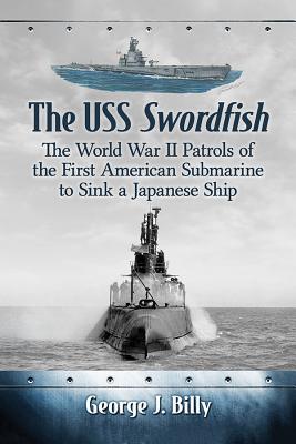 Download The USS Swordfish: The World War II Patrols of the First American Submarine to Sink a Japanese Ship - George J Billy | ePub