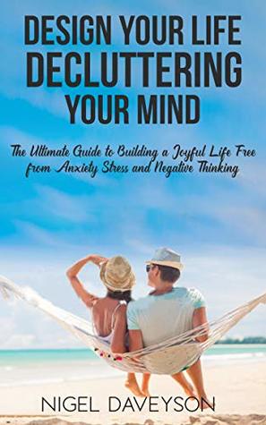 Read online DESIGN YOUR LIFE DECLUTTERING YOUR MIND: The Ultimate Guide to Building a Joyful Life free from Anxiety Stress and Negative Thinking - NIGEL DAVEYSON | ePub