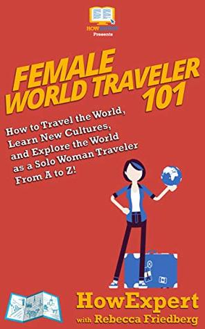 Read online Female World Traveler 101: How to Travel the World, Learn New Cultures, and Explore the World as a Solo Woman Traveler From A to Z! - HowExpert | ePub