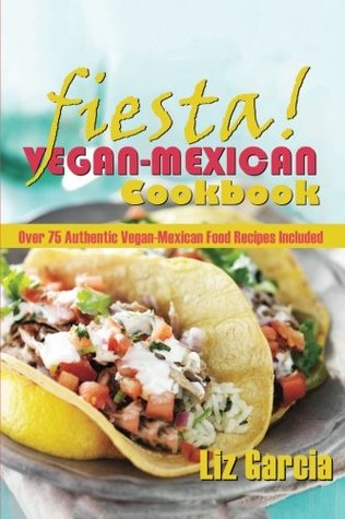Download Fiesta: Vegan Mexican Cookbook: (Over 75 Authentic Vegan-Mexican Food Recipes Included): Volume 1 - Liz Garcia | PDF