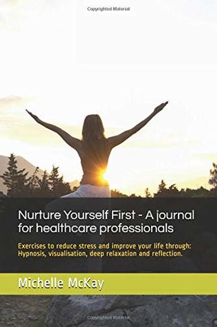 Read Nurture Yourself First - Exercises to reduce stress and improve your life for health professionals: Hypnosis, visualisation,NLP , goal setting , time management and reflection. (Holistic journals) - Michelle J Mckay file in ePub