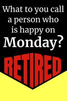 Read online What Do You Call A Person Who Is Happy On Monday? Retired: Blank Lined Journal Retirement Gifts for Teacher, Nurse, Doctor, Police Officer, EMT, Pastor (Happy Retirement) -  file in ePub