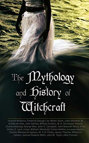 Read online The Mythology and History of Witchcraft: 25 Books of Sorcery, Demonology & Supernatural: The Wonders of the Invisible World, Salem Witchcraft, Lives of the Necromancers, Modern Magic, Witch Stories - Frederick George Lee | ePub
