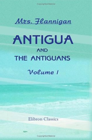 Read Antigua and the Antiguans: a Full Account of the Colony and its Inhabitants from the Time of the Caribs to the Present Day, Interspersed with Anecdotes and Legends: Volume 1 - Mrs. Flannigan file in ePub
