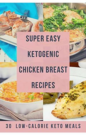 Read online Super Easy Ketogenic Chicken Breast Recipes: 30 Low-Calorie Keto Meals (Keto Cookbooks Book 3) - Tibor Szentkiralyi | PDF