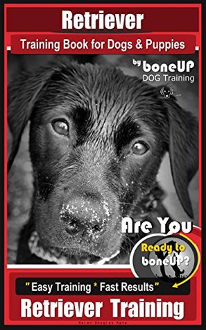 Download Retriever Training Book for Dogs and Puppies by Bone Up Dog Training: Are You Ready to Bone Up? Easy Training * Fast Results Retriever Training - Karen Douglas Kane | PDF