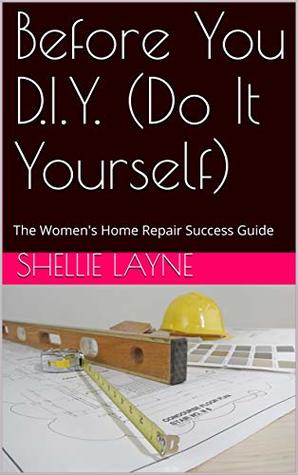 Read Before You D.I.Y. (Do It Yourself): The Women's Home Repair Success Guide - Shellie Layne file in PDF