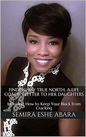 Read Finding My True North: A Life Coach's Letter to Her Daughters: Including How to Keep Your Black from Cracking - Semira Eshe Abara file in ePub