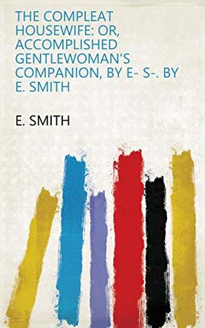 Download The compleat housewife: or, Accomplished gentlewoman's companion, by E- S-. By E. Smith - E. Smith file in PDF