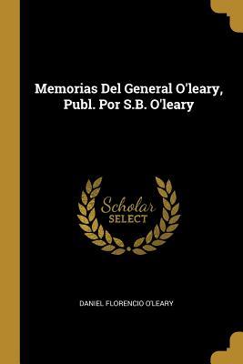 Read online Memorias Del General O'leary, Publ. Por S.B. O'leary - Daniel Florencio O'Leary | PDF