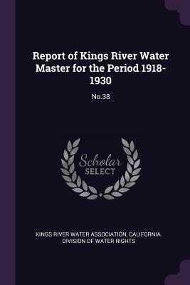 Read Report of Kings River Water Master for the Period 1918-1930: No.38 - Kings River Water Association | ePub