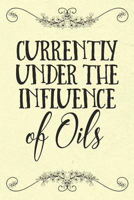 Read Currently Under the Influence of Oils: An Essential Accessory and Gift for Every Aromatherapy Lovers Toolbox with Recipes and Places to Record Inventory, Ratings, Blends and More - Essential Oils | ePub