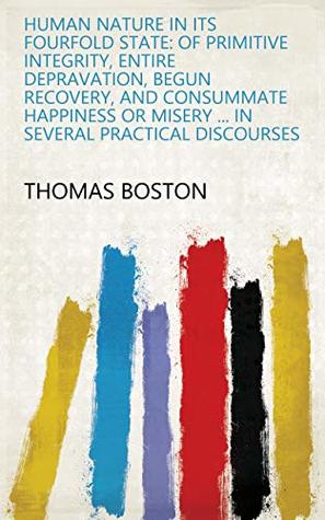 Download Human Nature in Its Fourfold State: of Primitive Integrity, Entire Depravation, Begun Recovery, and Consummate Happiness or Misery  in Several Practical Discourses - Thomas Boston | ePub