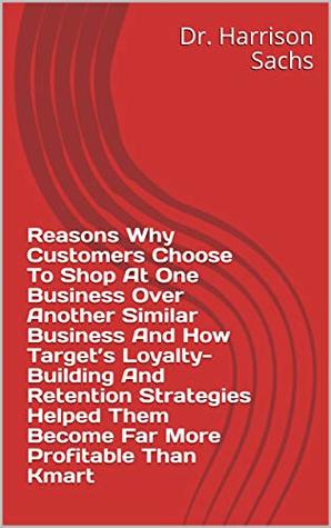 Read online Reasons Why Customers Choose To Shop At One Business Over Another Similar Business And How Target’s Loyalty-Building And Retention Strategies Helped Them Become Far More Profitable Than Kmart - Dr. Harrison Sachs | PDF
