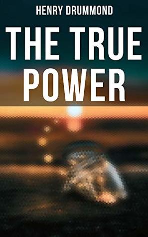 Download The True Power: The Three Elements of a Complete Life; Love, the Greatest Thing in the World; Pax Vobiscum; Eternal Life; The Ideal Man - Henry Drummond | PDF