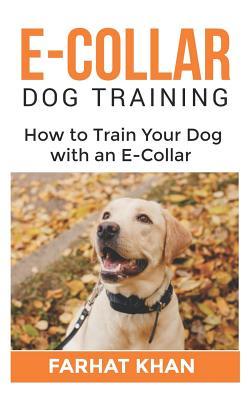 Read online E-Collar Dog Training: Complete Guide on How to Train Your Dog with an E-Collar - Farhat Khan file in PDF
