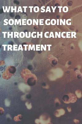 Read What to Say to Someone Going Through Cancer Treatment: Blank Lined Journal to Write Down Your Thoughts When Struggling to Find the Right Words to Say -  file in PDF