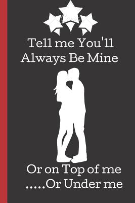 Download Tell Me You'll Always Be Mine or on Top of me .Or Under Me: A Funny Lined Notebook. Blank Novelty journal, perfect as a Gift (& Better than a card) for your Amazing partner! Lined Notebook -  | PDF