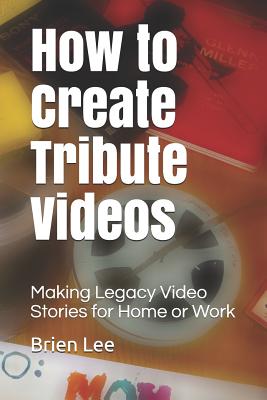 Read How to Create Tribute Videos: Making Legacy Video Stories for Home or Work - Brien Lee file in PDF