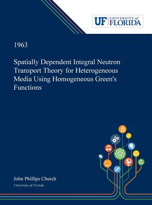 Read online Spatially Dependent Integral Neutron Transport Theory for Heterogeneous Media Using Homogeneous Green's Functions - John Church | ePub