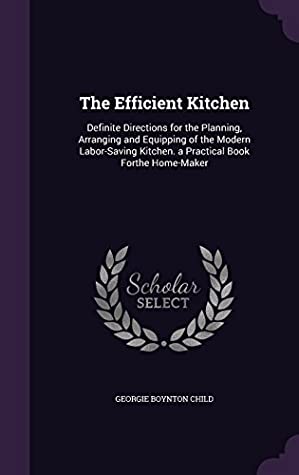 Read online The Efficient Kitchen: Definite Directions for the Planning, Arranging and Equipping of the Modern Labor-Saving Kitchen. a Practical Book Forthe Home-Maker - Georgie Boynton Child | ePub
